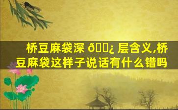 桥豆麻袋深 🌿 层含义,桥豆麻袋这样子说话有什么错吗